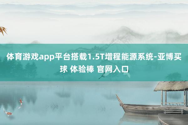 体育游戏app平台搭载1.5T增程能源系统-亚博买球 体验棒 官网入口
