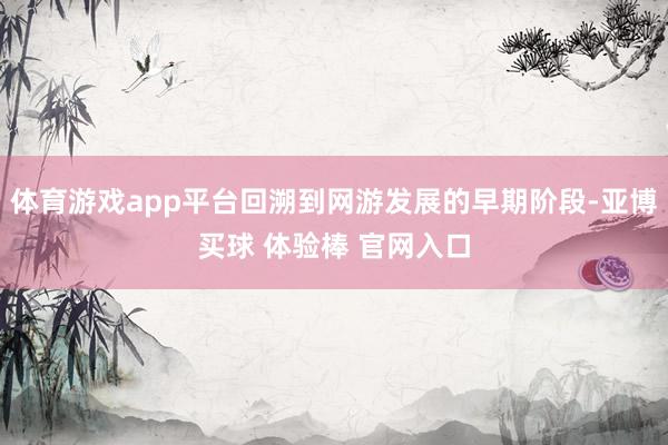 体育游戏app平台回溯到网游发展的早期阶段-亚博买球 体验棒 官网入口
