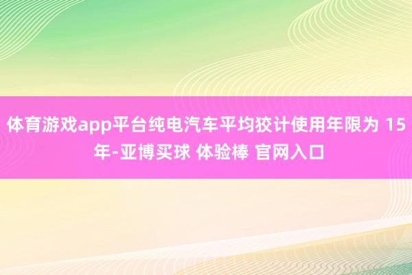 体育游戏app平台纯电汽车平均狡计使用年限为 15 年-亚博买球 体验棒 官网入口