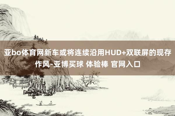 亚bo体育网新车或将连续沿用HUD+双联屏的现存作风-亚博买球 体验棒 官网入口