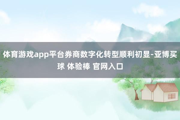 体育游戏app平台券商数字化转型顺利初显-亚博买球 体验棒 官网入口