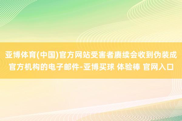 亚博体育(中国)官方网站受害者赓续会收到伪装成官方机构的电子邮件-亚博买球 体验棒 官网入口