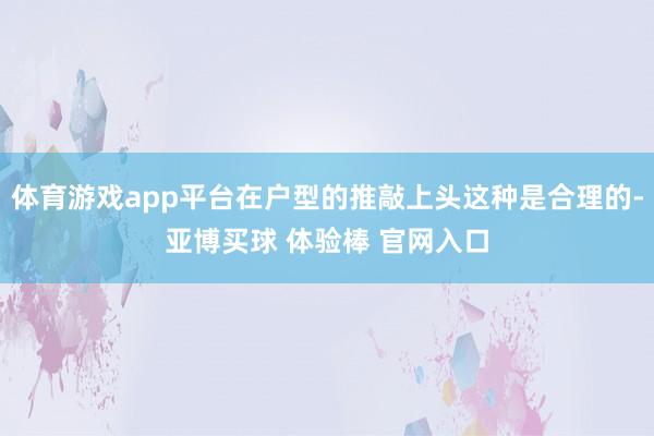 体育游戏app平台在户型的推敲上头这种是合理的-亚博买球 体验棒 官网入口