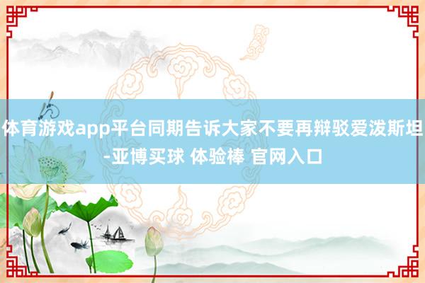 体育游戏app平台同期告诉大家不要再辩驳爱泼斯坦-亚博买球 体验棒 官网入口