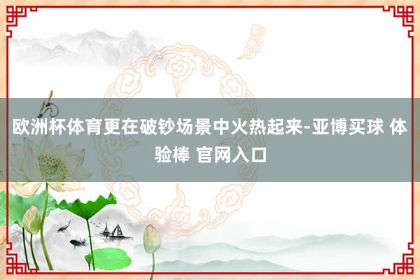 欧洲杯体育更在破钞场景中火热起来-亚博买球 体验棒 官网入口