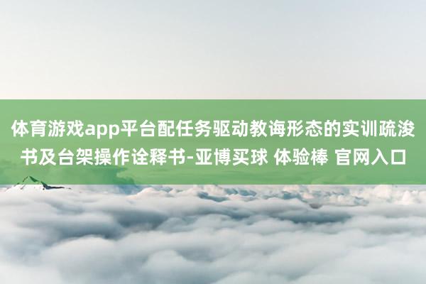 体育游戏app平台配任务驱动教诲形态的实训疏浚书及台架操作诠释书-亚博买球 体验棒 官网入口