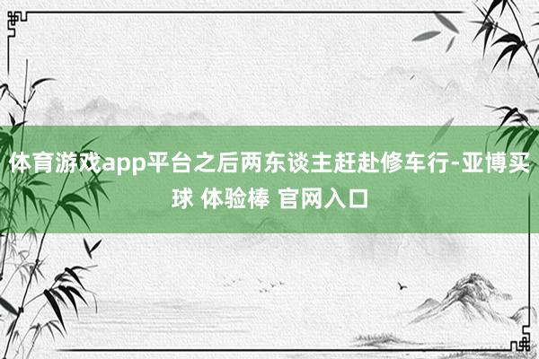 体育游戏app平台之后两东谈主赶赴修车行-亚博买球 体验棒 官网入口