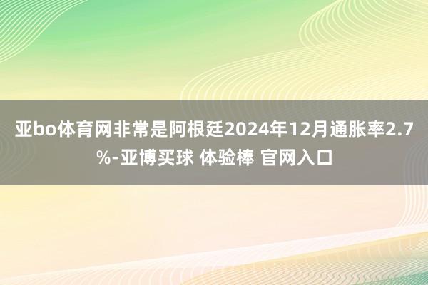 亚bo体育网非常是阿根廷2024年12月通胀率2.7%-亚博买球 体验棒 官网入口