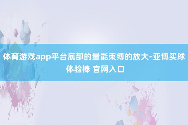 体育游戏app平台底部的量能束缚的放大-亚博买球 体验棒 官网入口