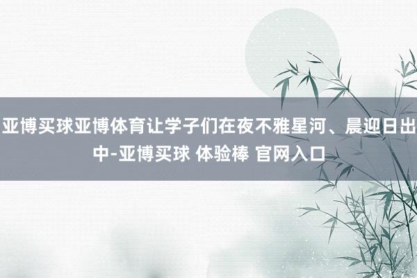 亚博买球亚博体育让学子们在夜不雅星河、晨迎日出中-亚博买球 体验棒 官网入口