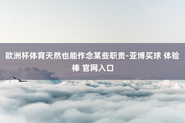 欧洲杯体育天然也能作念某些职责-亚博买球 体验棒 官网入口