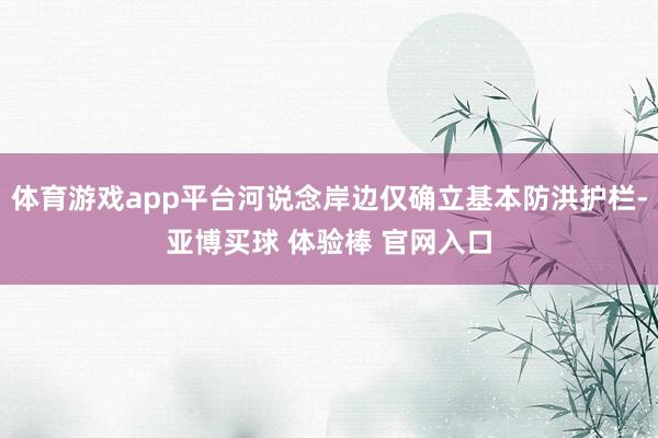 体育游戏app平台河说念岸边仅确立基本防洪护栏-亚博买球 体验棒 官网入口