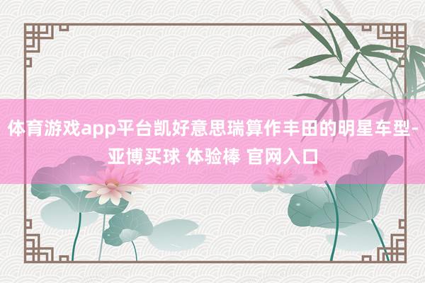 体育游戏app平台凯好意思瑞算作丰田的明星车型-亚博买球 体验棒 官网入口
