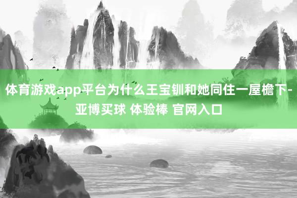 体育游戏app平台为什么王宝钏和她同住一屋檐下-亚博买球 体验棒 官网入口