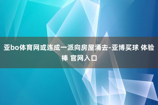亚bo体育网或连成一派向房屋涌去-亚博买球 体验棒 官网入口