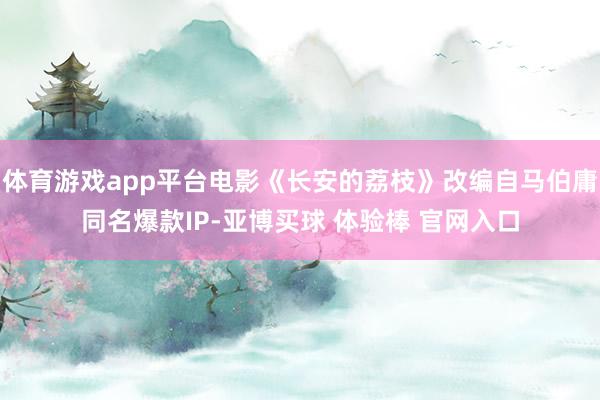 体育游戏app平台电影《长安的荔枝》改编自马伯庸同名爆款IP-亚博买球 体验棒 官网入口