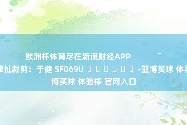 欧洲杯体育尽在新浪财经APP            						攀扯裁剪：于健 SF069							-亚博买球 体验棒 官网入口