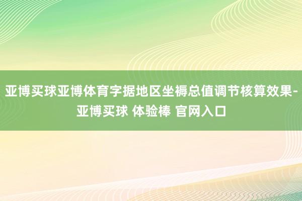 亚博买球亚博体育字据地区坐褥总值调节核算效果-亚博买球 体验棒 官网入口