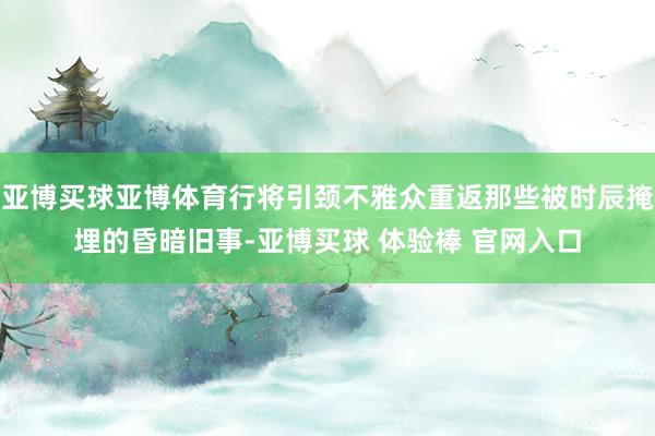 亚博买球亚博体育行将引颈不雅众重返那些被时辰掩埋的昏暗旧事-亚博买球 体验棒 官网入口