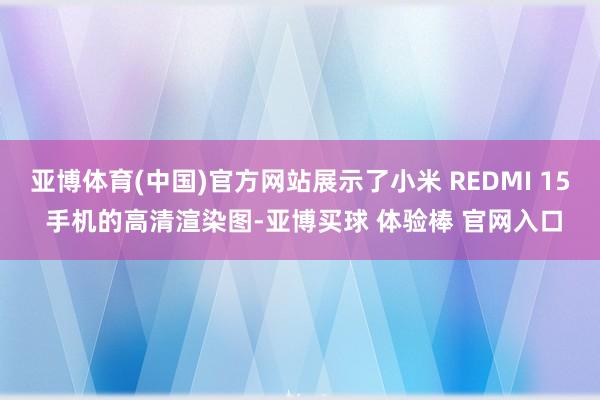 亚博体育(中国)官方网站展示了小米 REDMI 15 手机的高清渲染图-亚博买球 体验棒 官网入口
