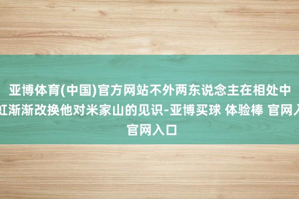 亚博体育(中国)官方网站不外两东说念主在相处中潘虹渐渐改换他对米家山的见识-亚博买球 体验棒 官网入口