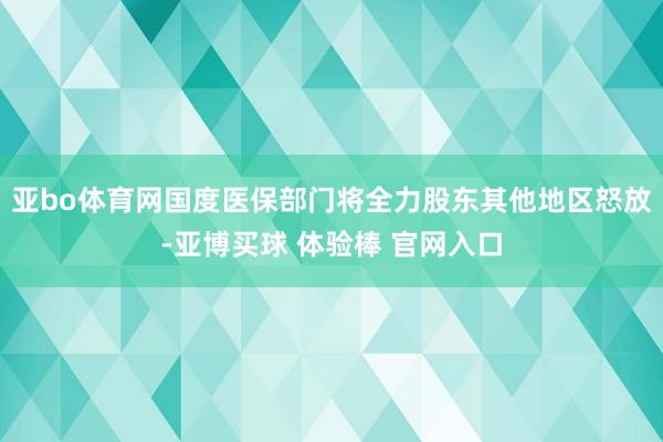 亚bo体育网国度医保部门将全力股东其他地区怒放-亚博买球 体验棒 官网入口