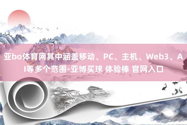 亚bo体育网其中涵盖移动、PC、主机、Web3、AI等多个范围-亚博买球 体验棒 官网入口