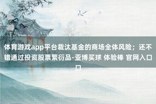 体育游戏app平台裁汰基金的商场全体风险；还不错通过投资股票繁衍品-亚博买球 体验棒 官网入口
