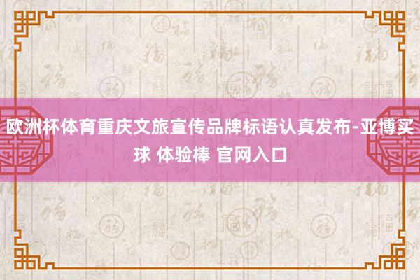 欧洲杯体育重庆文旅宣传品牌标语认真发布-亚博买球 体验棒 官网入口