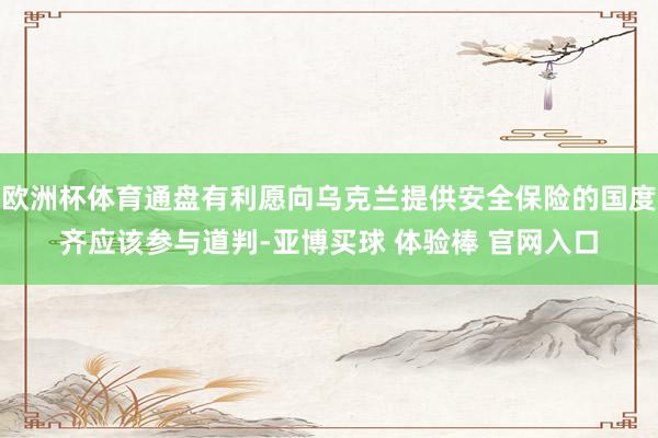 欧洲杯体育通盘有利愿向乌克兰提供安全保险的国度齐应该参与道判-亚博买球 体验棒 官网入口