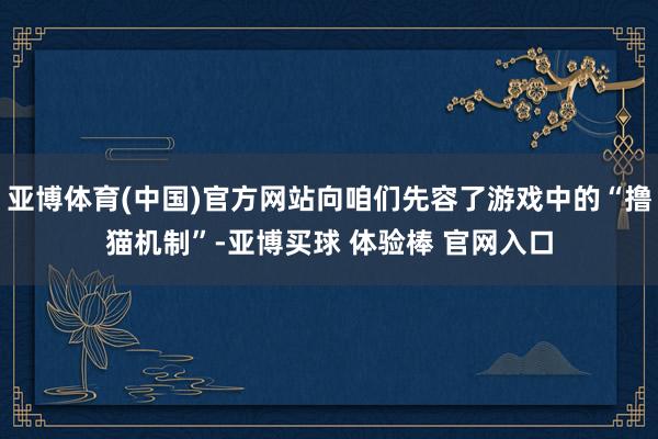 亚博体育(中国)官方网站向咱们先容了游戏中的“撸猫机制”-亚博买球 体验棒 官网入口