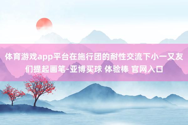体育游戏app平台在施行团的耐性交流下小一又友们提起画笔-亚博买球 体验棒 官网入口