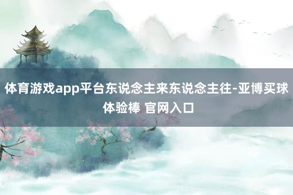 体育游戏app平台东说念主来东说念主往-亚博买球 体验棒 官网入口