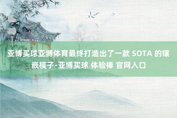 亚博买球亚博体育最终打造出了一款 SOTA 的镶嵌模子-亚博买球 体验棒 官网入口