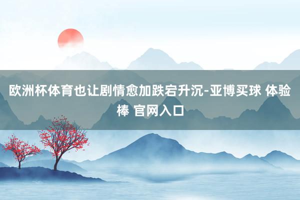 欧洲杯体育也让剧情愈加跌宕升沉-亚博买球 体验棒 官网入口
