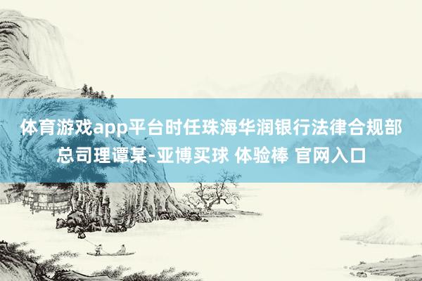 体育游戏app平台　　时任珠海华润银行法律合规部总司理谭某-亚博买球 体验棒 官网入口