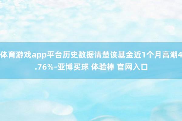 体育游戏app平台历史数据清楚该基金近1个月高潮4.76%-亚博买球 体验棒 官网入口