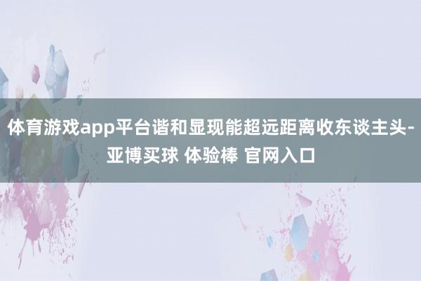 体育游戏app平台谐和显现能超远距离收东谈主头-亚博买球 体验棒 官网入口