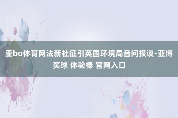 亚bo体育网　　法新社征引英国环境局音问报谈-亚博买球 体验棒 官网入口
