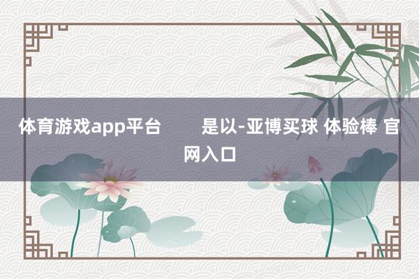 体育游戏app平台        是以-亚博买球 体验棒 官网入口
