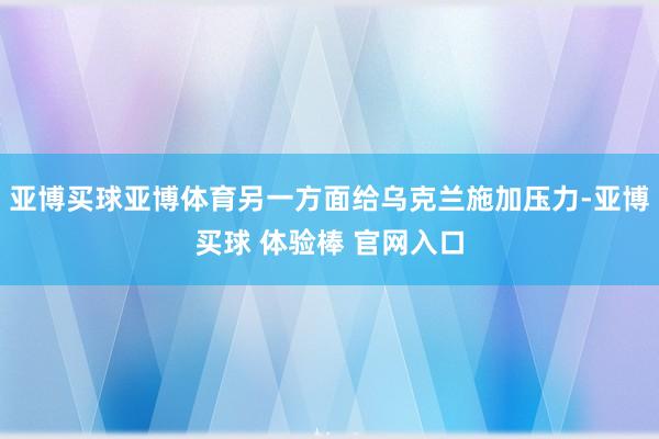 亚博买球亚博体育另一方面给乌克兰施加压力-亚博买球 体验棒 官网入口