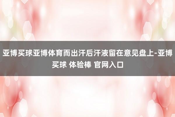 亚博买球亚博体育而出汗后汗液留在意见盘上-亚博买球 体验棒 官网入口