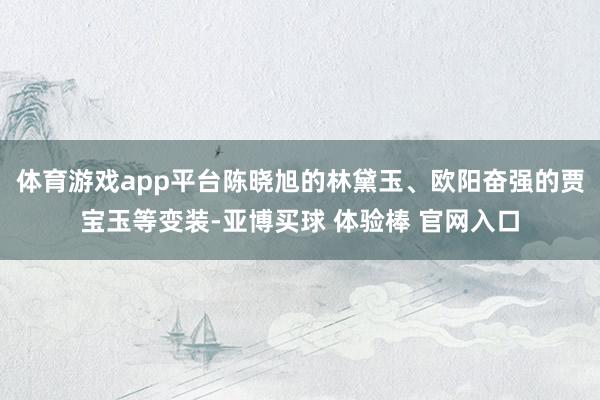 体育游戏app平台陈晓旭的林黛玉、欧阳奋强的贾宝玉等变装-亚博买球 体验棒 官网入口