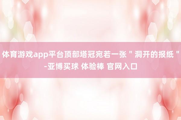 体育游戏app平台顶部塔冠宛若一张＂洞开的报纸＂-亚博买球 体验棒 官网入口