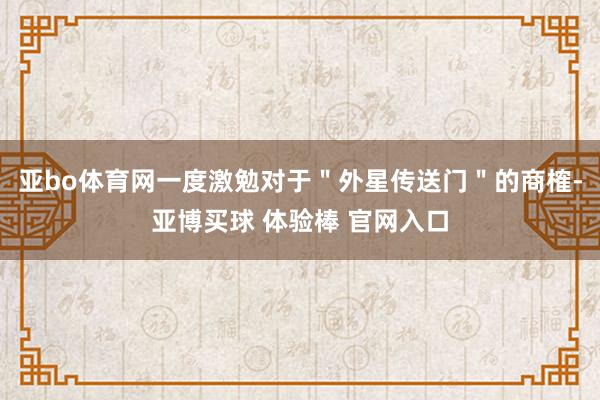 亚bo体育网一度激勉对于＂外星传送门＂的商榷-亚博买球 体验棒 官网入口