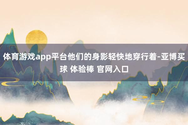 体育游戏app平台他们的身影轻快地穿行着-亚博买球 体验棒 官网入口