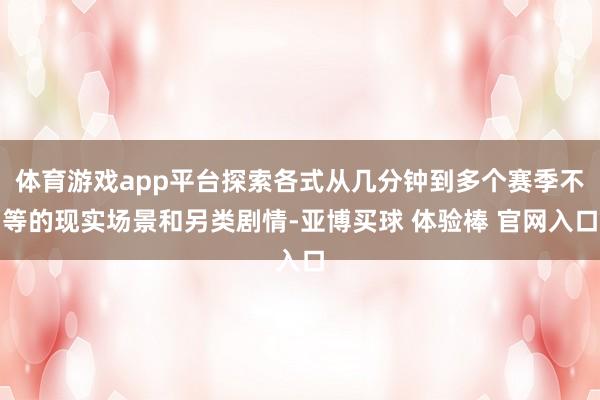 体育游戏app平台探索各式从几分钟到多个赛季不等的现实场景和另类剧情-亚博买球 体验棒 官网入口