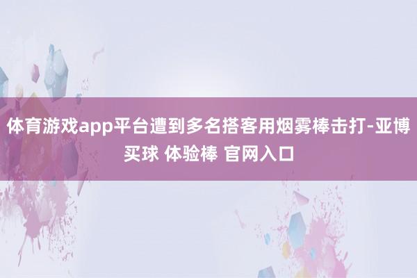 体育游戏app平台遭到多名搭客用烟雾棒击打-亚博买球 体验棒 官网入口