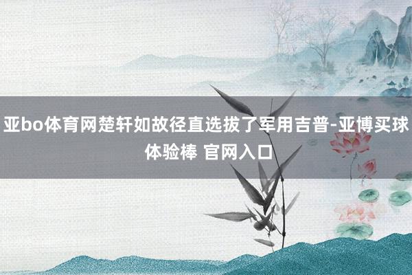 亚bo体育网楚轩如故径直选拔了军用吉普-亚博买球 体验棒 官网入口