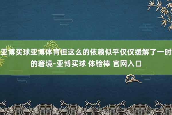 亚博买球亚博体育但这么的依赖似乎仅仅缓解了一时的窘境-亚博买球 体验棒 官网入口